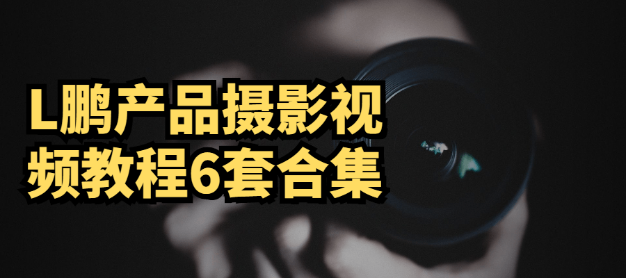 L鹏产品摄影视频教程6套合集-AI源码网