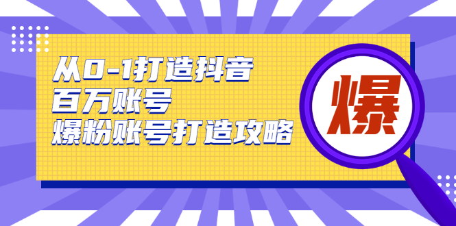 从0-1打造抖音百万账号-爆粉账号打造攻略-AI源码网